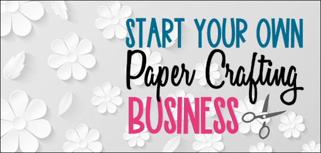 Start Your Own Paper Crafting Business!